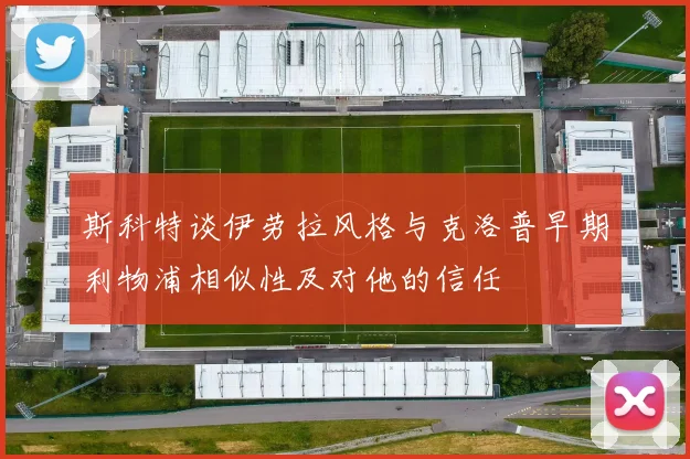 斯科特谈伊劳拉风格与克洛普早期利物浦相似性及对他的信任