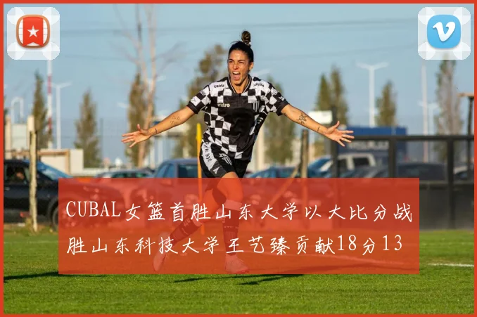 CUBAL女篮首胜山东大学以大比分战胜山东科技大学王艺臻贡献18分13篮板表现出色