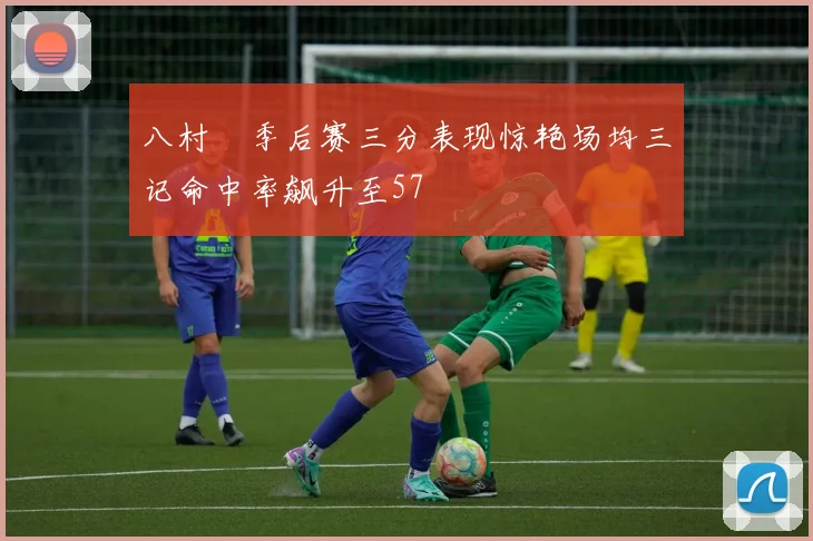 八村塁季后赛三分表现惊艳场均三记命中率飙升至57