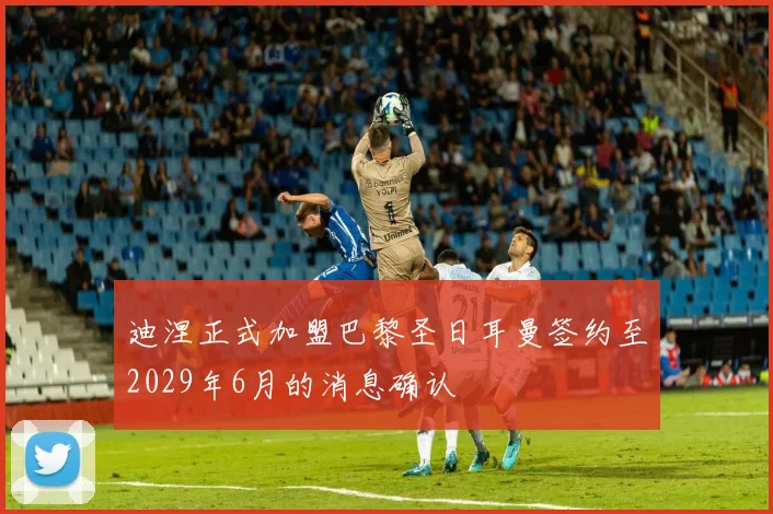 迪涅正式加盟巴黎圣日耳曼签约至2029年6月的消息确认