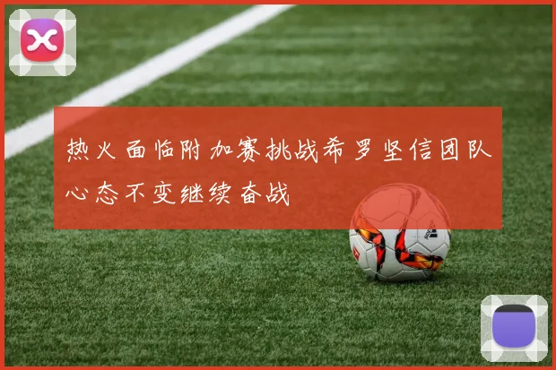 热火面临附加赛挑战希罗坚信团队心态不变继续奋战