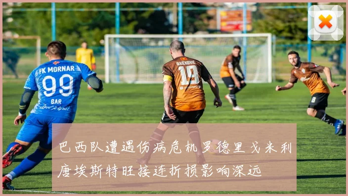 巴西队遭遇伤病危机罗德里戈米利唐埃斯特旺接连折损影响深远