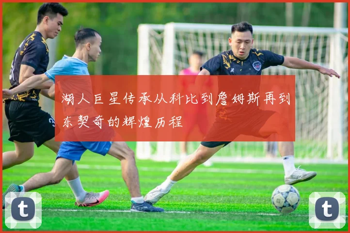 湖人巨星传承从科比到詹姆斯再到东契奇的辉煌历程