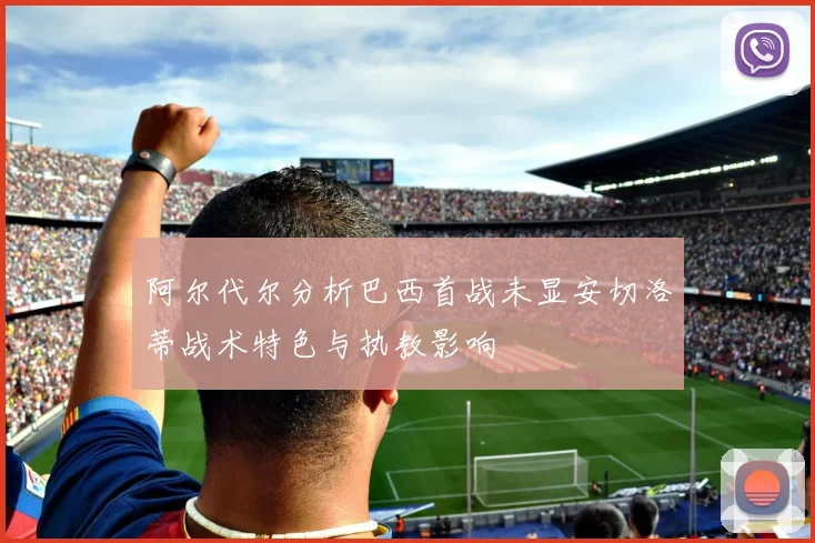 阿尔代尔分析巴西首战未显安切洛蒂战术特色与执教影响
