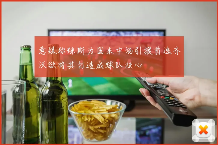 意媒称琼斯为国米中场引援首选齐沃欲将其打造成球队核心