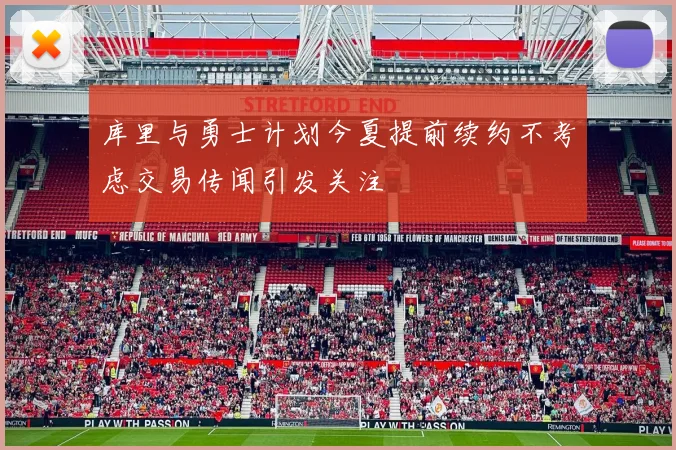 库里与勇士计划今夏提前续约不考虑交易传闻引发关注