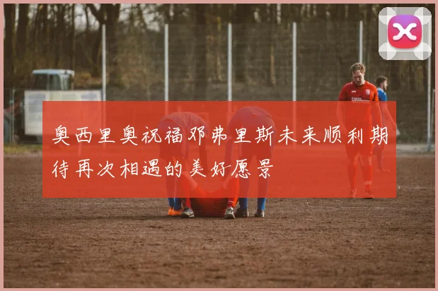 奥西里奥祝福邓弗里斯未来顺利期待再次相遇的美好愿景