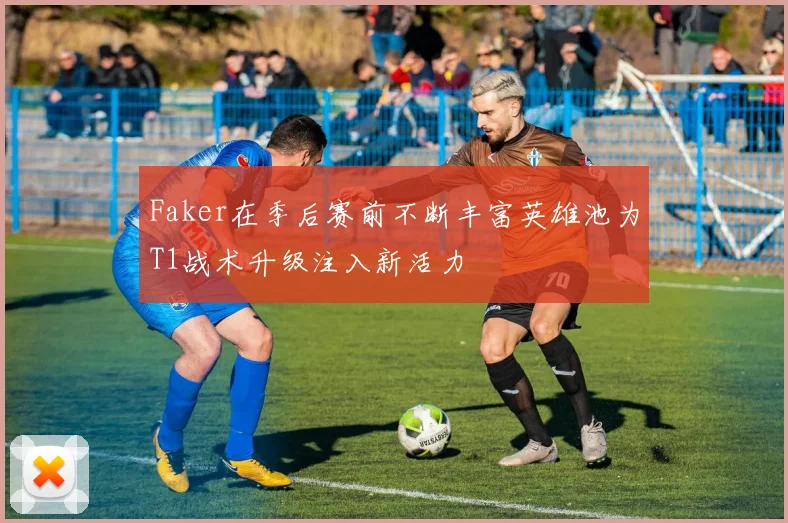 Faker在季后赛前不断丰富英雄池为T1战术升级注入新活力