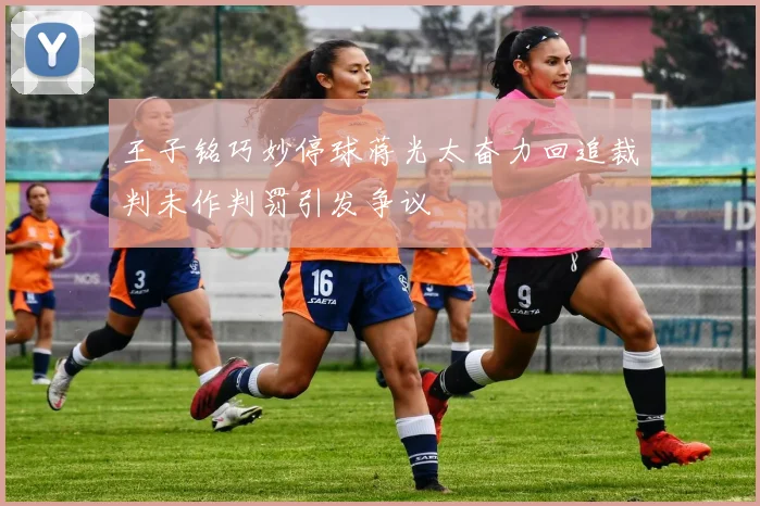 王子铭巧妙停球蒋光太奋力回追裁判未作判罚引发争议