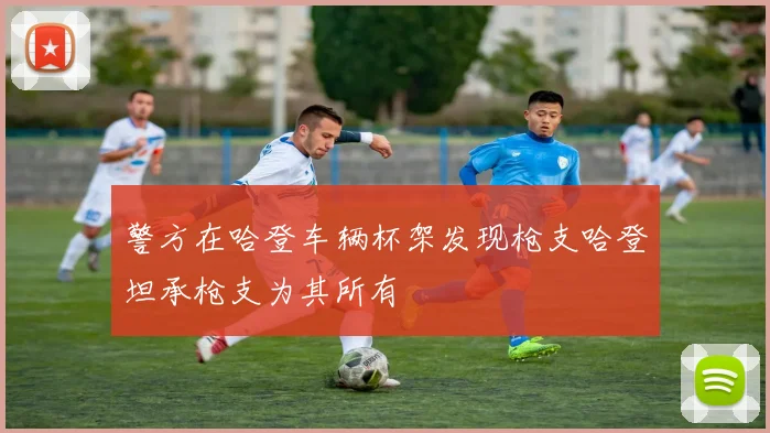 警方在哈登车辆杯架发现枪支哈登坦承枪支为其所有