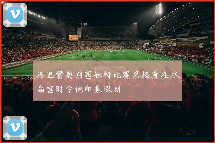 洛里赞奥利塞独特比赛风格曾在水晶宫时令他印象深刻