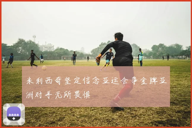 米利西奇坚定信念亚运会争金牌亚洲对手无所畏惧