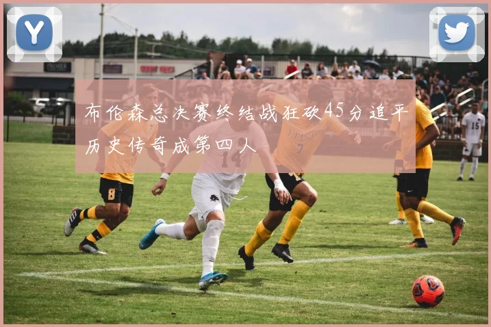 布伦森总决赛终结战狂砍45分追平历史传奇成第四人