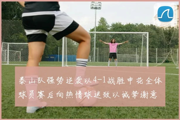 泰山队强势逆袭以4-1战胜申花全体球员赛后向热情球迷致以诚挚谢意