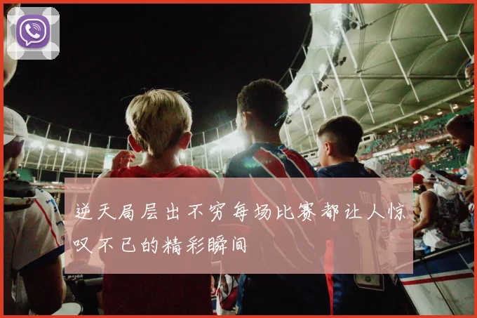 逆天局层出不穷每场比赛都让人惊叹不已的精彩瞬间