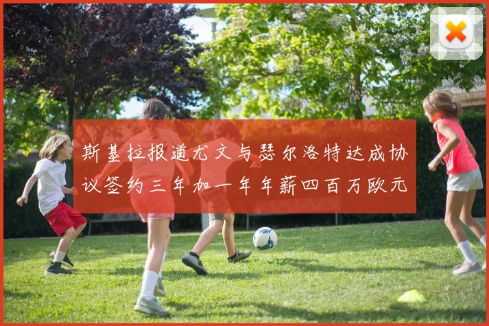 斯基拉报道尤文与瑟尔洛特达成协议签约三年加一年年薪四百万欧元