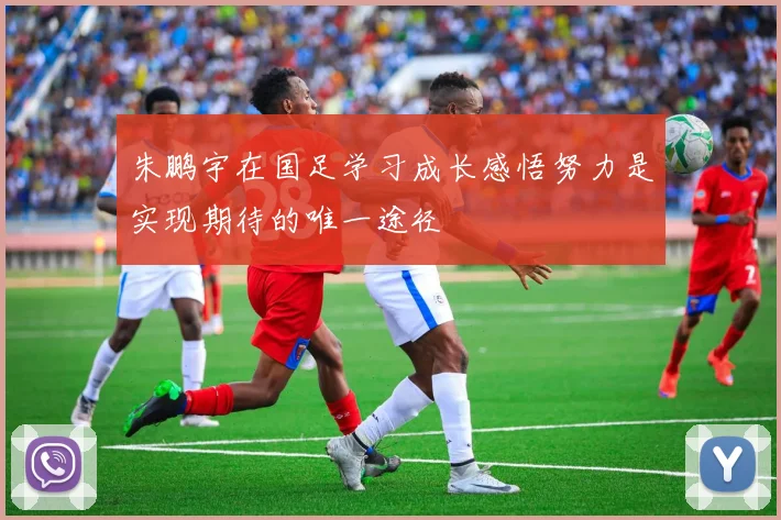 朱鹏宇在国足学习成长感悟努力是实现期待的唯一途径