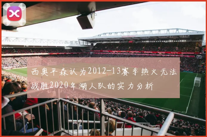 西奥平森认为2012-13赛季热火无法战胜2020年湖人队的实力分析
