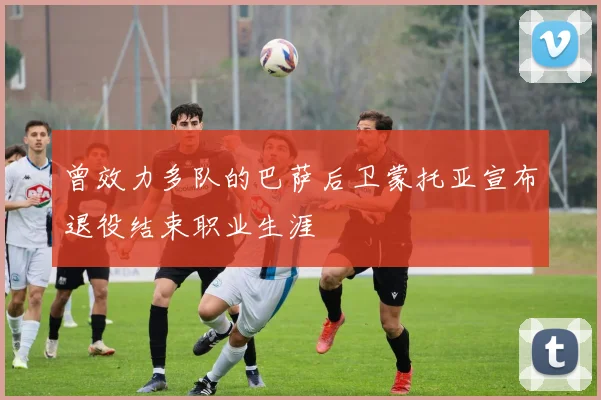 曾效力多队的巴萨后卫蒙托亚宣布退役结束职业生涯