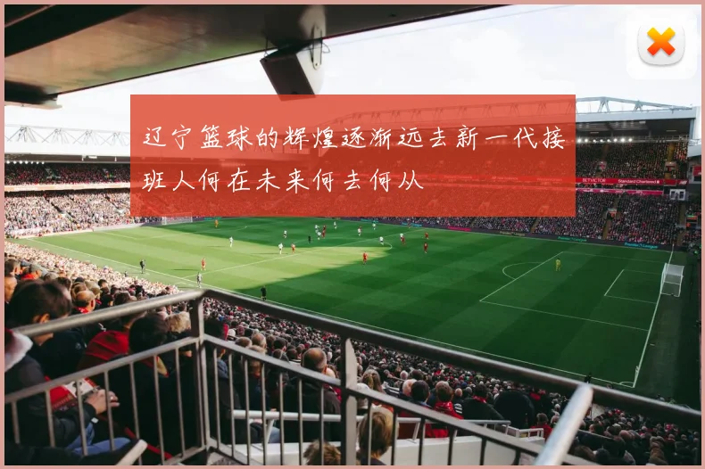 辽宁篮球的辉煌逐渐远去新一代接班人何在未来何去何从