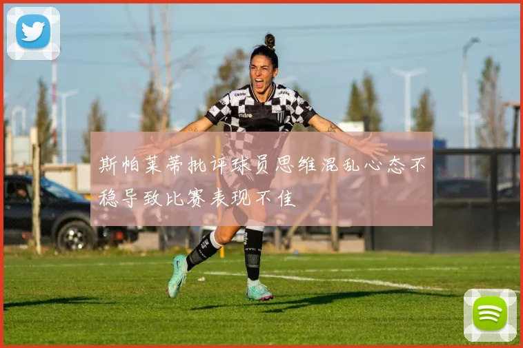 斯帕莱蒂批评球员思维混乱心态不稳导致比赛表现不佳