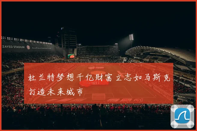 杜兰特梦想千亿财富立志如马斯克打造未来城市