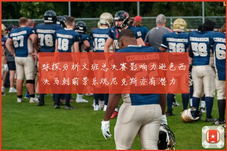 球探分析文班总决赛影响力逊色西决马刺前景乐观尼克斯亦有潜力