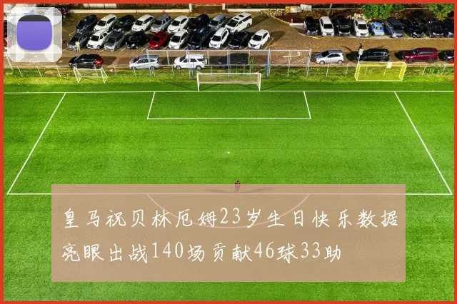 皇马祝贝林厄姆23岁生日快乐数据亮眼出战140场贡献46球33助