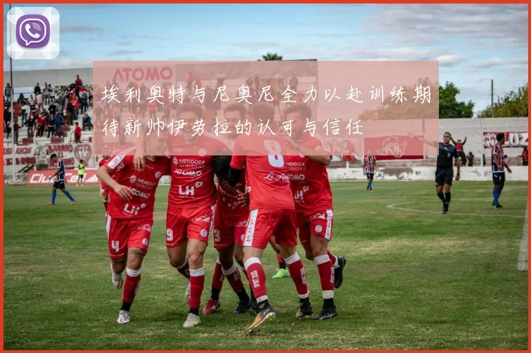 埃利奥特与尼奥尼全力以赴训练期待新帅伊劳拉的认可与信任