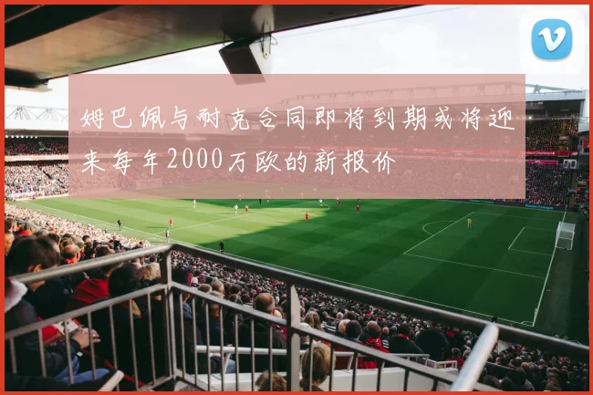 姆巴佩与耐克合同即将到期或将迎来每年2000万欧的新报价