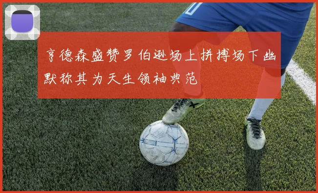 亨德森盛赞罗伯逊场上拼搏场下幽默称其为天生领袖典范