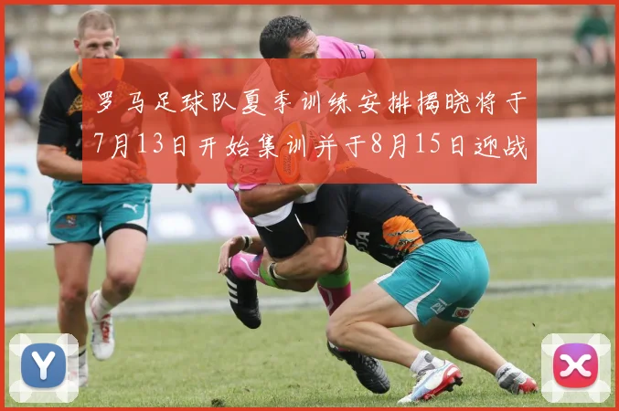 罗马足球队夏季训练安排揭晓将于7月13日开始集训并于8月15日迎战多特