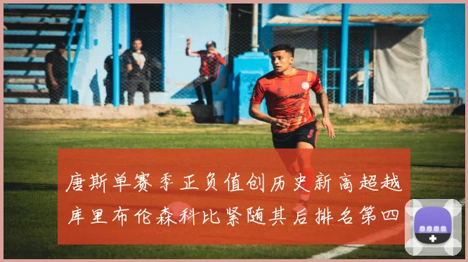 唐斯单赛季正负值创历史新高超越库里布伦森科比紧随其后排名第四