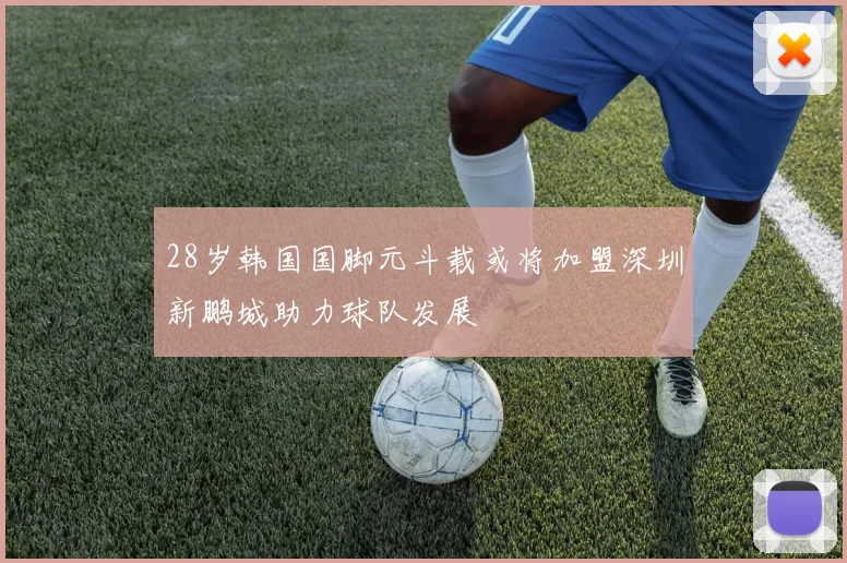 28岁韩国国脚元斗载或将加盟深圳新鹏城助力球队发展