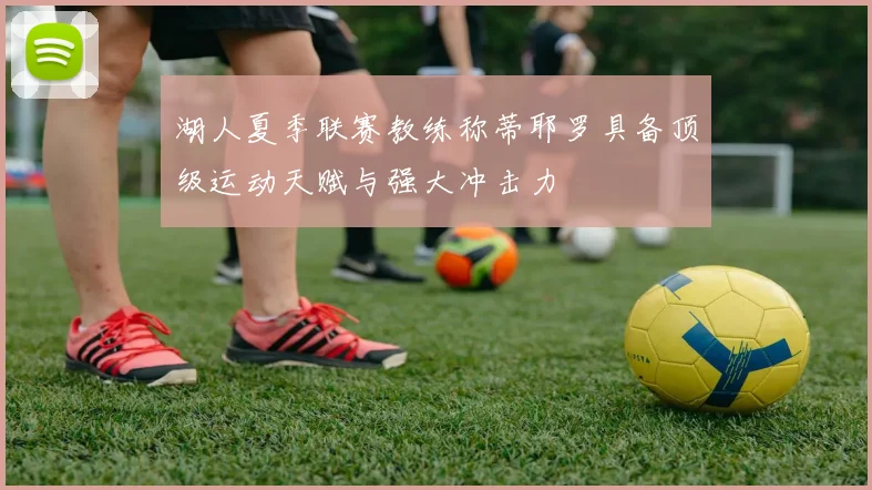 湖人夏季联赛教练称蒂耶罗具备顶级运动天赋与强大冲击力